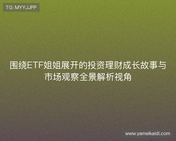 围绕ETF姐姐展开的投资理财成长故事与市场观察全景解析视角